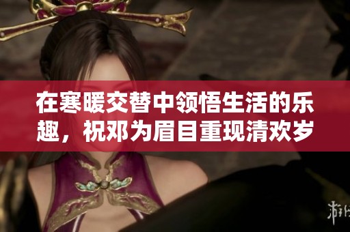 在寒暖交替中领悟生活的乐趣，祝邓为眉目重现清欢岁月