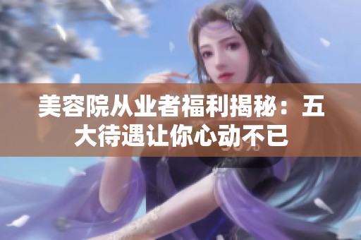 美容院从业者福利揭秘：五大待遇让你心动不已