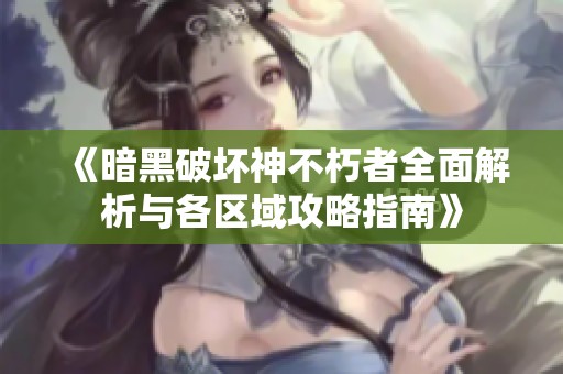 《暗黑破坏神不朽者全面解析与各区域攻略指南》