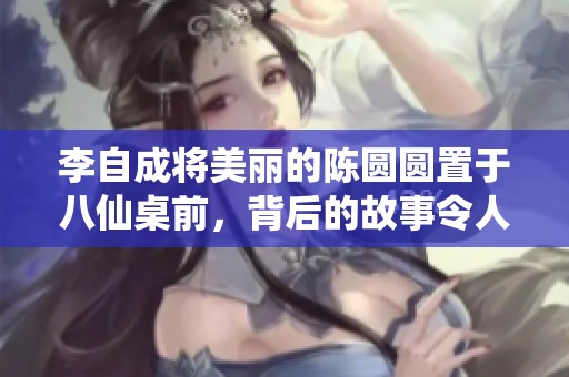 李自成将美丽的陈圆圆置于八仙桌前，背后的故事令人唏嘘