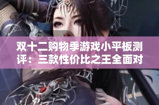 双十二购物季游戏小平板测评：三款性价比之王全面对比分析