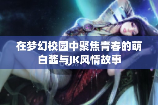 在梦幻校园中聚焦青春的萌白酱与JK风情故事