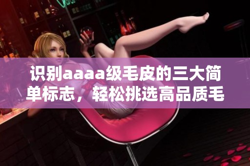 识别aaaa级毛皮的三大简单标志，轻松挑选高品质毛皮