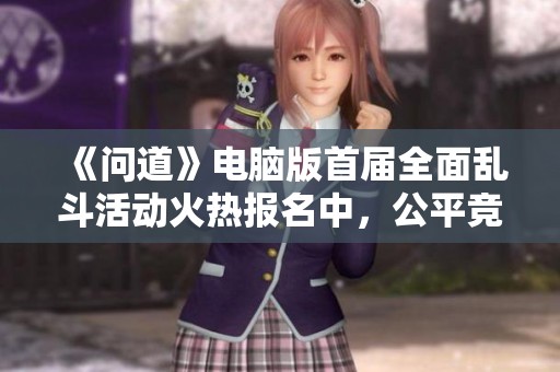 《问道》电脑版首届全面乱斗活动火热报名中，公平竞技等你来战！