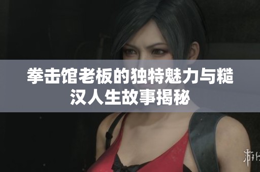 拳击馆老板的独特魅力与糙汉人生故事揭秘