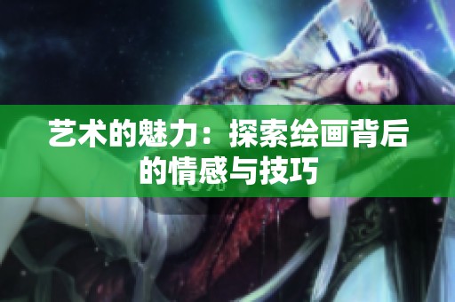 艺术的魅力：探索绘画背后的情感与技巧