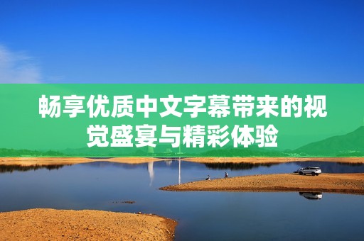 畅享优质中文字幕带来的视觉盛宴与精彩体验