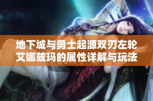 地下城与勇士起源双刃左轮艾娜兹玛的属性详解与玩法分析