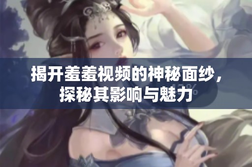 揭开羞羞视频的神秘面纱，探秘其影响与魅力