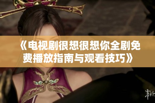 《电视剧很想很想你全剧免费播放指南与观看技巧》