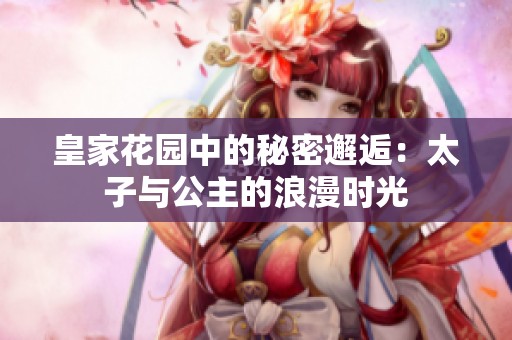 皇家花园中的秘密邂逅：太子与公主的浪漫时光