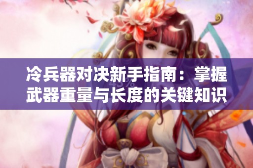 冷兵器对决新手指南：掌握武器重量与长度的关键知识