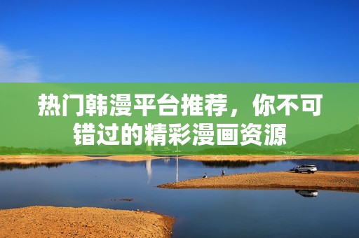 热门韩漫平台推荐，你不可错过的精彩漫画资源