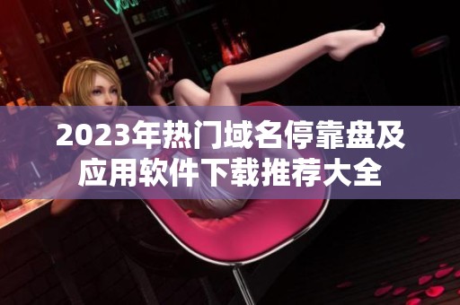 2023年热门域名停靠盘及应用软件下载推荐大全