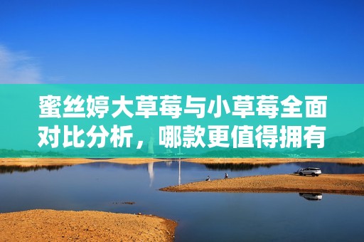 蜜丝婷大草莓与小草莓全面对比分析，哪款更值得拥有