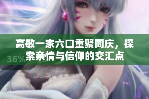 高敏一家六口重聚同庆，探索亲情与信仰的交汇点