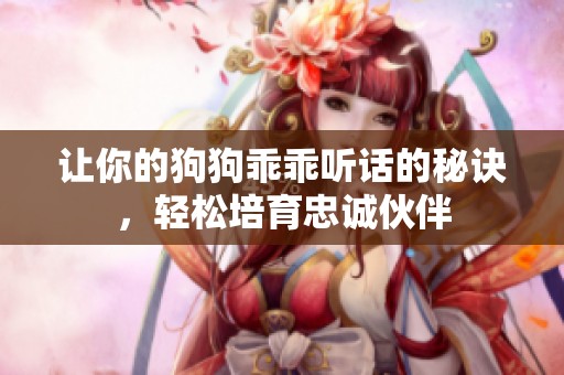 让你的狗狗乖乖听话的秘诀，轻松培育忠诚伙伴