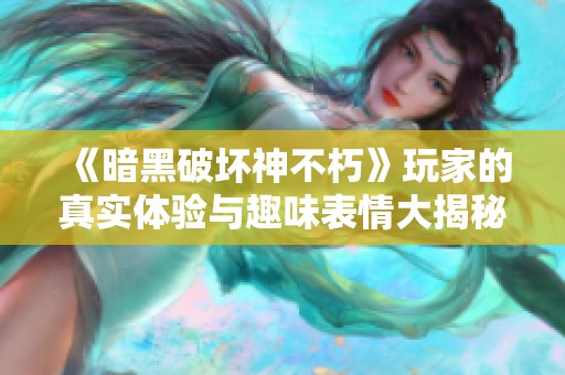 《暗黑破坏神不朽》玩家的真实体验与趣味表情大揭秘
