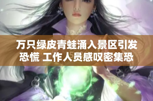 万只绿皮青蛙涌入景区引发恐慌 工作人员感叹密集恐惧症作祟