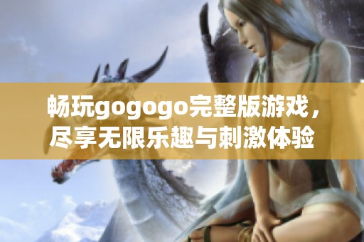 畅玩gogogo完整版游戏，尽享无限乐趣与刺激体验