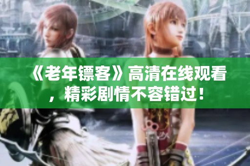 《老年镖客》高清在线观看，精彩剧情不容错过！