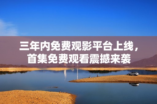 三年内免费观影平台上线，首集免费观看震撼来袭