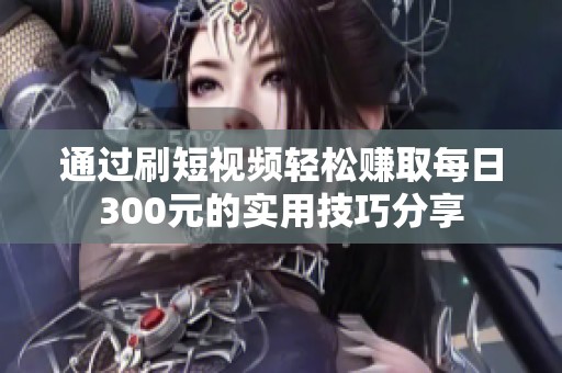 通过刷短视频轻松赚取每日300元的实用技巧分享