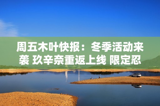 周五木叶快报：冬季活动来袭 玖辛奈重返上线 限定忍者登场