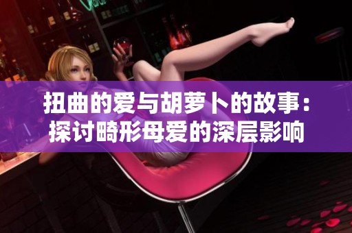 扭曲的爱与胡萝卜的故事：探讨畸形母爱的深层影响