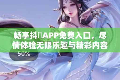畅享抖抈APP免费入口，尽情体验无限乐趣与精彩内容