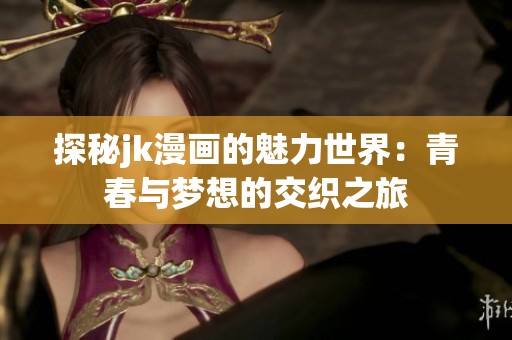 探秘jk漫画的魅力世界：青春与梦想的交织之旅