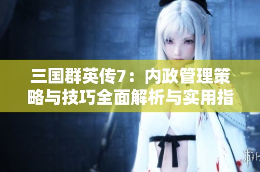 三国群英传7：内政管理策略与技巧全面解析与实用指南