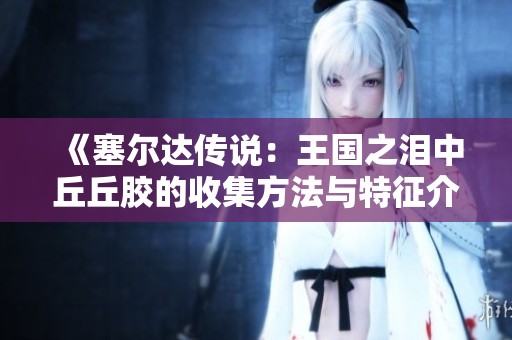 《塞尔达传说：王国之泪中丘丘胶的收集方法与特征介绍》