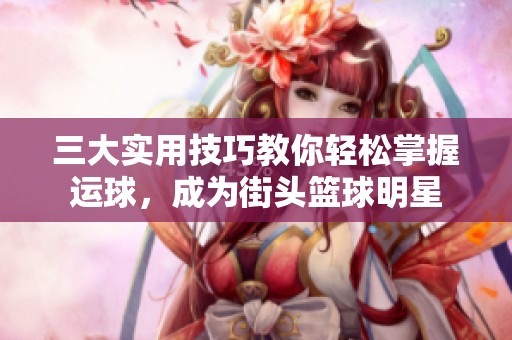 三大实用技巧教你轻松掌握运球，成为街头篮球明星