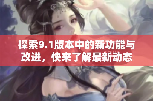 探索9.1版本中的新功能与改进，快来了解最新动态