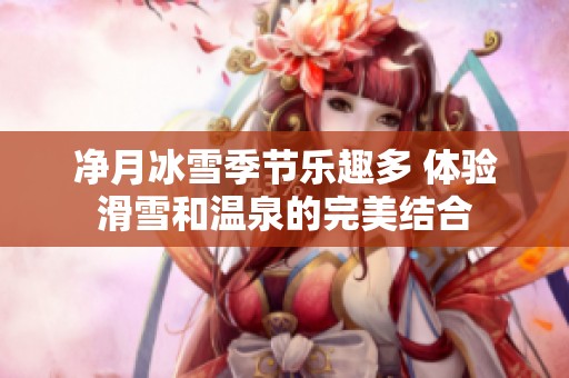 净月冰雪季节乐趣多 体验滑雪和温泉的完美结合