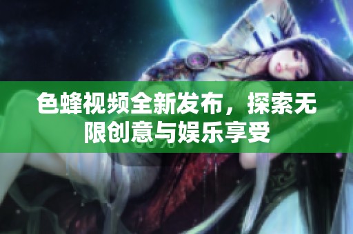 色蜂视频全新发布，探索无限创意与娱乐享受