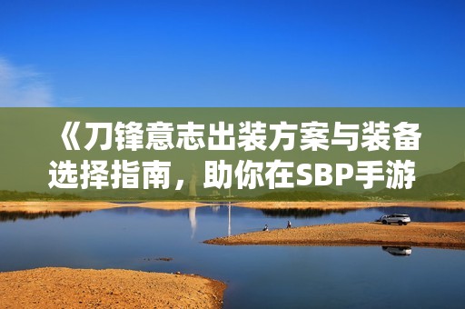 《刀锋意志出装方案与装备选择指南，助你在SBP手游中驰骋》
