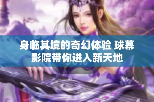 身临其境的奇幻体验 球幕影院带你进入新天地