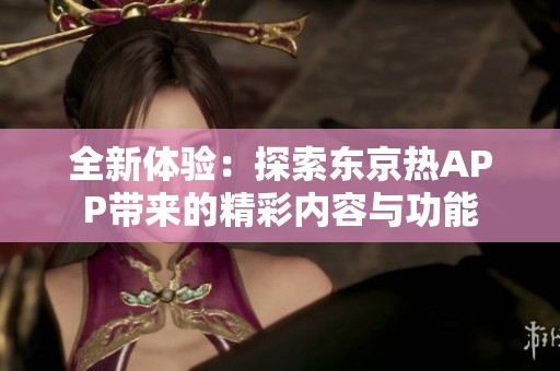 全新体验：探索东京热APP带来的精彩内容与功能