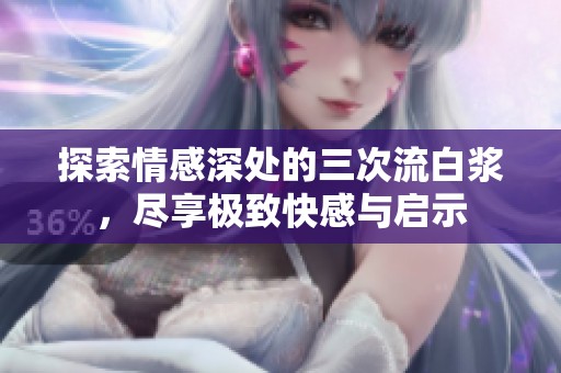 探索情感深处的三次流白浆，尽享极致快感与启示
