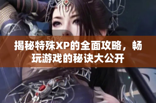 揭秘特殊XP的全面攻略，畅玩游戏的秘诀大公开