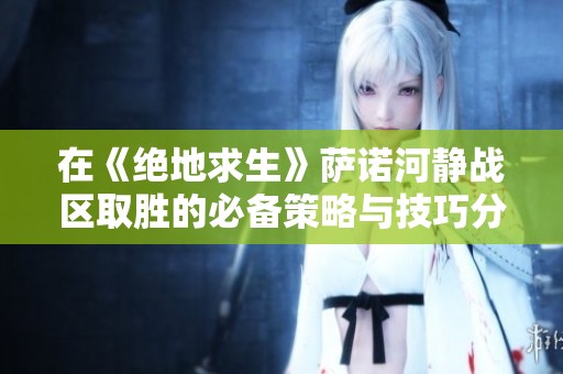 在《绝地求生》萨诺河静战区取胜的必备策略与技巧分享