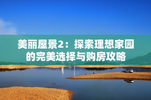 美丽屋景2：探索理想家园的完美选择与购房攻略