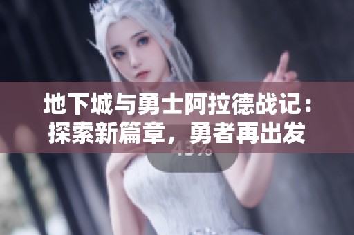 地下城与勇士阿拉德战记：探索新篇章，勇者再出发