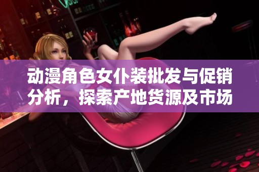 动漫角色女仆装批发与促销分析，探索产地货源及市场动态