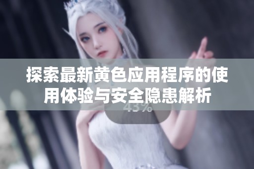 探索最新黄色应用程序的使用体验与安全隐患解析