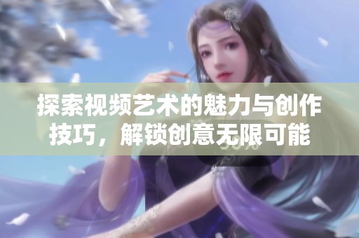 探索视频艺术的魅力与创作技巧，解锁创意无限可能