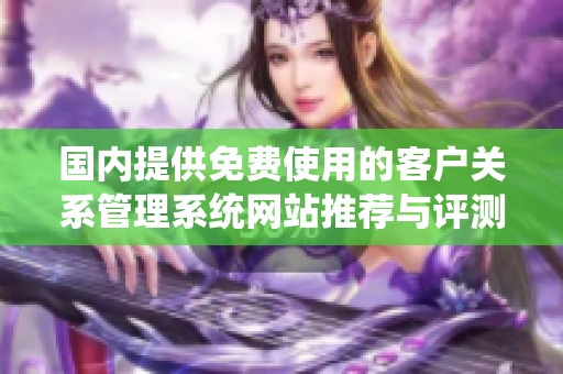 国内提供免费使用的客户关系管理系统网站推荐与评测