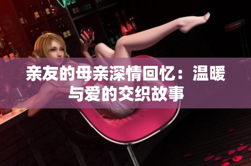 亲友的母亲深情回忆：温暖与爱的交织故事